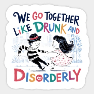 We go together like drunk and disorderly Sticker